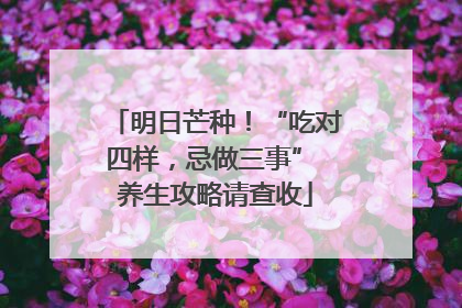 明日芒种！“吃对四样，忌做三事” 养生攻略请查收