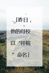 昨日，他的母校以“祥榕”命名