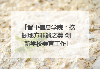 晋中信息学院：挖掘地方非遗之美 创新学校美育工作