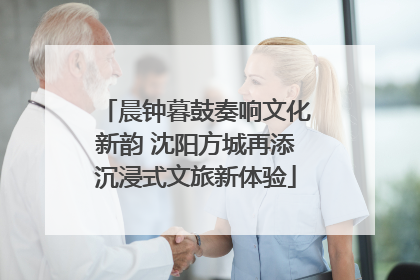 晨钟暮鼓奏响文化新韵 沈阳方城再添沉浸式文旅新体验