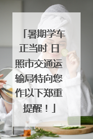 暑期学车正当时 日照市交通运输局特向您作以下郑重提醒！