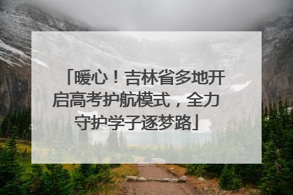 暖心！吉林省多地开启高考护航模式，全力守护学子逐梦路