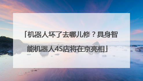 机器人坏了去哪儿修？具身智能机器人4S店将在京亮相