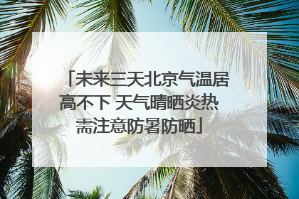 未来三天北京气温居高不下 天气晴晒炎热需注意防暑防晒