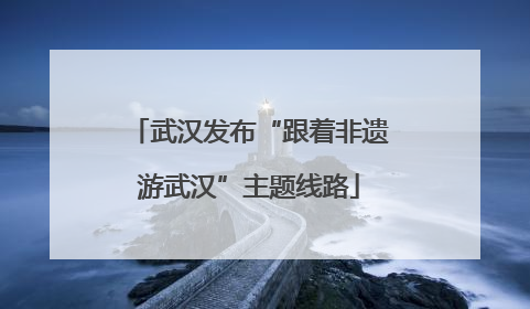 武汉发布“跟着非遗游武汉”主题线路