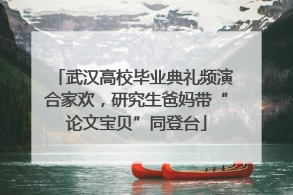 武汉高校毕业典礼频演合家欢，研究生爸妈带“论文宝贝”同登台