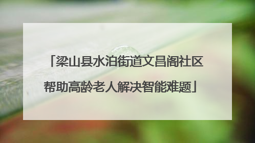 梁山县水泊街道文昌阁社区帮助高龄老人解决智能难题