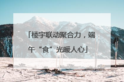 楼宇联动聚合力，端午“食”光暖人心