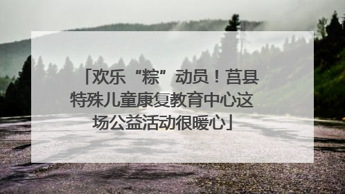 欢乐“粽”动员！莒县特殊儿童康复教育中心这场公益活动很暖心