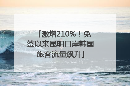 激增210%！免签以来昆明口岸韩国旅客流量飙升