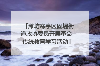 潍坊寒亭区固堤街道政协委员开展革命传统教育学习活动