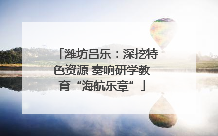 潍坊昌乐：深挖特色资源 奏响研学教育“海航乐章”