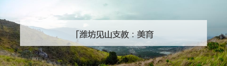 潍坊见山支教：美育筑梦 共绘乡村未来
