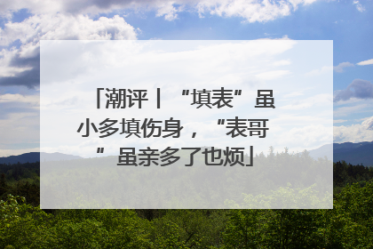 潮评丨“填表”虽小多填伤身，“表哥”虽亲多了也烦