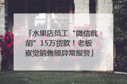 水果店员工“微信截胡”15万货款！老板察觉销售额异常报警