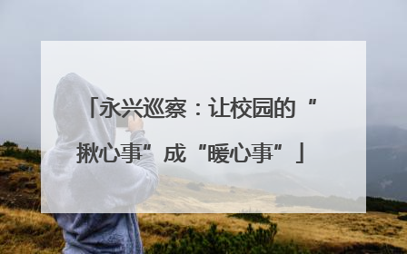 永兴巡察：让校园的“揪心事”成“暖心事”