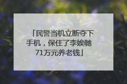 民警当机立断夺下手机，保住了李娭毑71万元养老钱