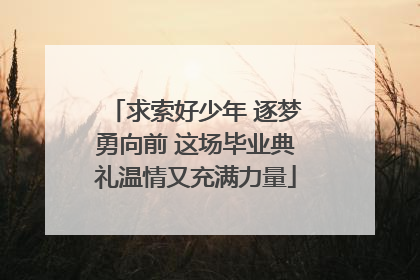 求索好少年 逐梦勇向前 这场毕业典礼温情又充满力量