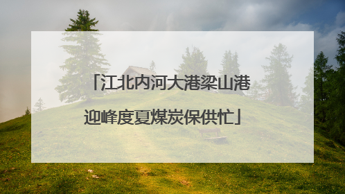 江北内河大港梁山港迎峰度夏煤炭保供忙