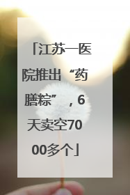 江苏一医院推出“药膳粽”，6天卖空7000多个