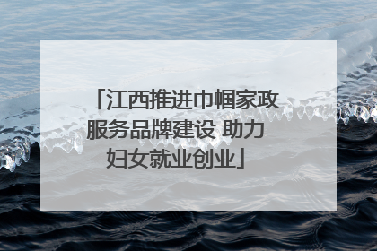江西推进巾帼家政服务品牌建设 助力妇女就业创业