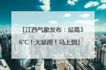 江西气象发布：最高36℃！大暴雨！马上到