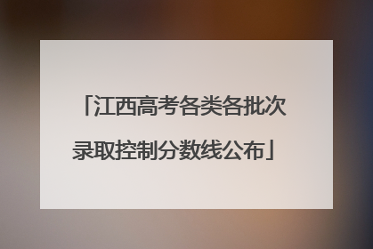 江西高考各类各批次录取控制分数线公布