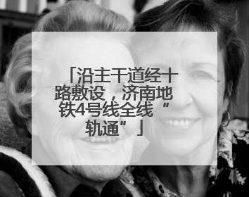 沿主干道经十路敷设，济南地铁4号线全线“轨通”