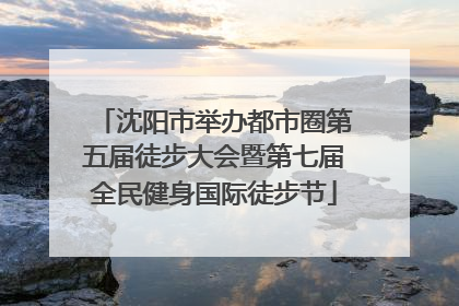 沈阳市举办都市圈第五届徒步大会暨第七届全民健身国际徒步节