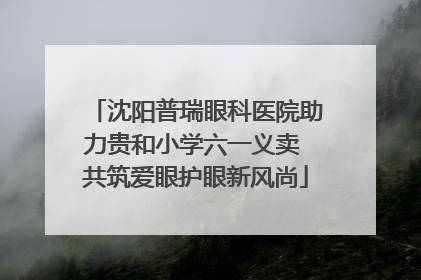 沈阳普瑞眼科医院助力贵和小学六一义卖 共筑爱眼护眼新风尚