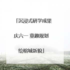 沉浸式研学成果庆六一 童趣规划绘榕城新貌