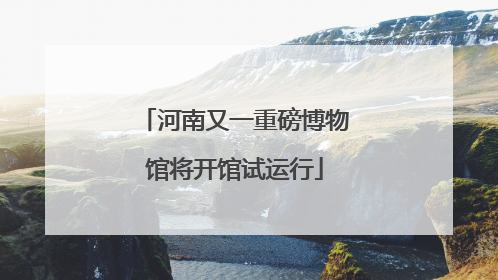 河南又一重磅博物馆将开馆试运行