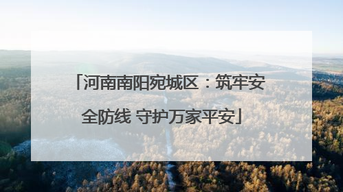 河南南阳宛城区：筑牢安全防线 守护万家平安