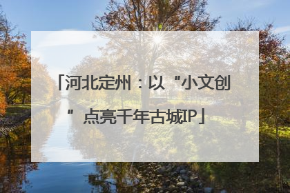 河北定州：以“小文创”点亮千年古城IP