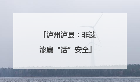 泸州泸县：非遗漆扇“话”安全