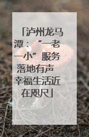 泸州龙马潭：“一老一小”服务落地有声 幸福生活近在咫尺