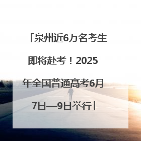 泉州近6万名考生即将赴考！2025年全国普通高考6月7日—9日举行