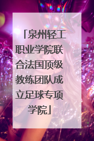 泉州轻工职业学院联合法国顶级教练团队成立足球专项学院