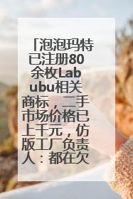 泡泡玛特已注册80余枚Labubu相关商标，二手市场价格已上千元，仿版工厂负责人：都在欠货，根本不够分