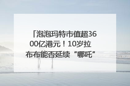 泡泡玛特市值超3600亿港元！10岁拉布布能否延续“哪吒”神话？｜热财经