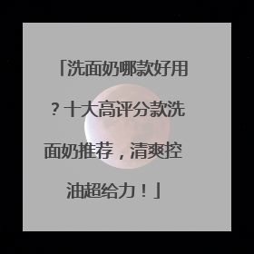 洗面奶哪款好用？十大高评分款洗面奶推荐，清爽控油超给力！