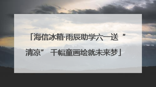 海信冰箱·雨辰助学六一送“清凉” 千幅童画绘就未来梦