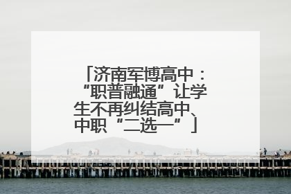 济南军博高中：“职普融通”让学生不再纠结高中、中职“二选一”