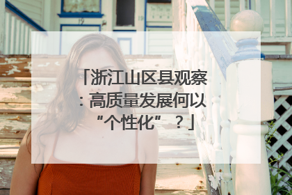 浙江山区县观察：高质量发展何以“个性化”？