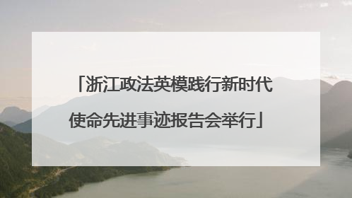浙江政法英模践行新时代使命先进事迹报告会举行