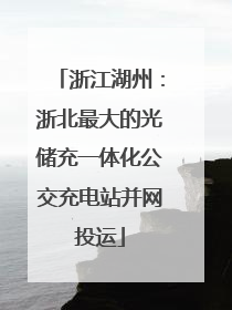 浙江湖州：浙北最大的光储充一体化公交充电站并网投运