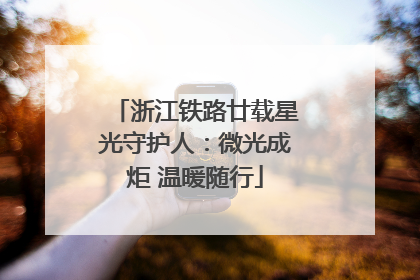 浙江铁路廿载星光守护人：微光成炬 温暖随行