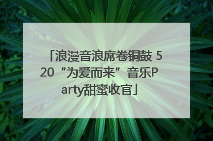 浪漫音浪席卷铜鼓 520“为爱而来”音乐Party甜蜜收官
