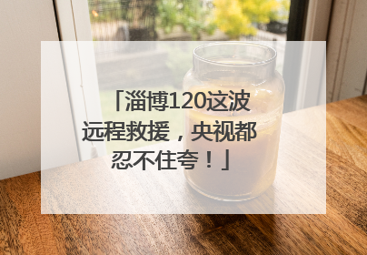 淄博120这波远程救援，央视都忍不住夸！