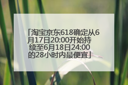淘宝京东618确定从6月17日20:00开始持续至6月18日24:00的28小时内最便宜